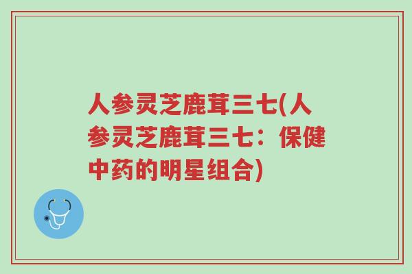 人参灵芝鹿茸三七(人参灵芝鹿茸三七：保健中药的明星组合)-第1张图片-超越