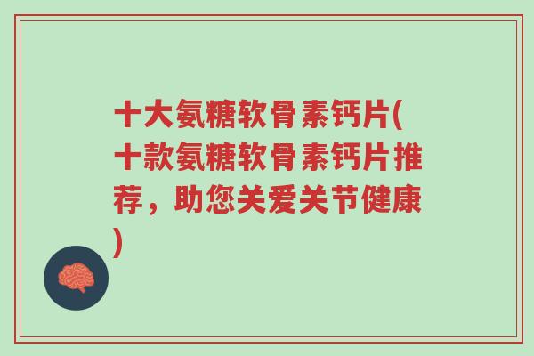 十大氨糖软骨素钙片(十款氨糖软骨素钙片推荐,助您关爱关节健康)-第1张图片-超越 十大氨糖软骨素钙片(十款氨糖软骨素钙片推荐,助您关爱关节健康)-第1张图片-超越