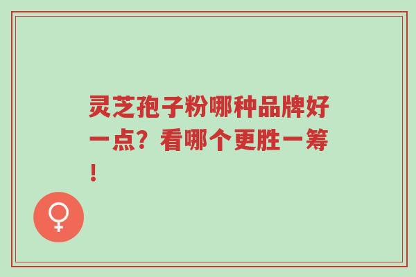 灵芝孢子粉哪种品牌好一点?看哪个更胜一筹!-第1张图片-超越 灵芝孢子粉哪种品牌好一点?看哪个更胜一筹!-第1张图片-超越