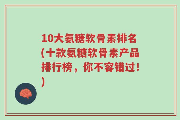 10大氨糖软骨素排名(十款氨糖软骨素产品排行榜,你不容错过!)-第1张图片-超越 10大氨糖软骨素排名(十款氨糖软骨素产品排行榜,你不容错过!)-第1张图片-超越
