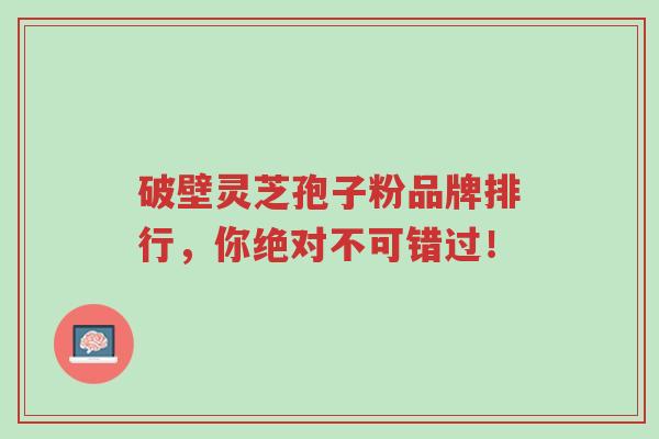 破壁灵芝孢子粉品牌排行,你绝对不可错过!-第1张图片-超越 破壁灵芝孢子粉品牌排行,你绝对不可错过!-第1张图片-超越