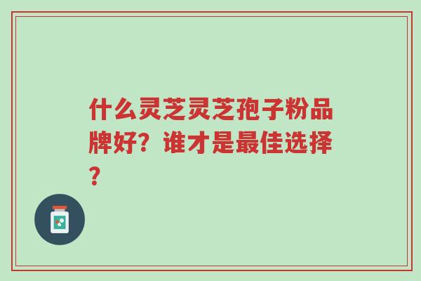 什么灵芝灵芝孢子粉品牌好?谁才是最佳选择?-第1张图片-超越 什么灵芝灵芝孢子粉品牌好?谁才是最佳选择?-第1张图片-超越