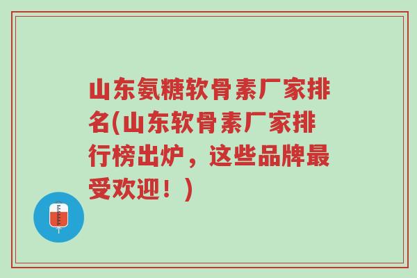 山东氨糖软骨素厂家排名(山东软骨素厂家排行榜出炉,这些品牌最受欢迎!)-第1张图片-超越 山东氨糖软骨素厂家排名(山东软骨素厂家排行榜出炉,这些品牌最受欢迎!)-第1张图片-超越