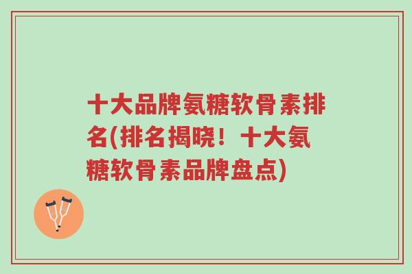 十大品牌氨糖软骨素排名(排名揭晓!十大氨糖软骨素品牌盘点)-第1张图片-超越 十大品牌氨糖软骨素排名(排名揭晓!十大氨糖软骨素品牌盘点)-第1张图片-超越