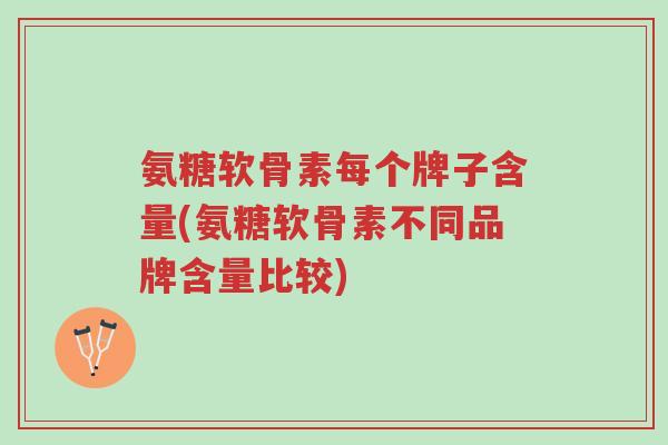 氨糖软骨素每个牌子含量(氨糖软骨素不同品牌含量比较)-第1张图片-超越 氨糖软骨素每个牌子含量(氨糖软骨素不同品牌含量比较)-第1张图片-超越