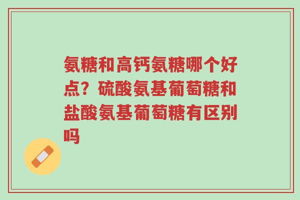 氨糖和高钙氨糖哪个好点?硫酸氨基葡萄糖和盐酸氨基葡萄糖有区别吗-第1张图片-超越 氨糖和高钙氨糖哪个好点?硫酸氨基葡萄糖和盐酸氨基葡萄糖有区别吗-第1张图片-超越