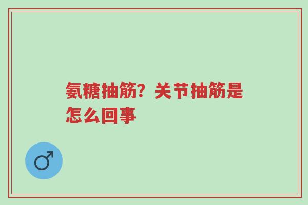 氨糖抽筋？关节抽筋是怎么回事-第1张图片-超越