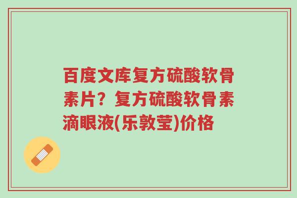 百度文库复方硫酸软骨素片?复方硫酸软骨素滴眼液(乐敦莹)价格-第1张图片-超越 百度文库复方硫酸软骨素片?复方硫酸软骨素滴眼液(乐敦莹)价格-第1张图片-超越