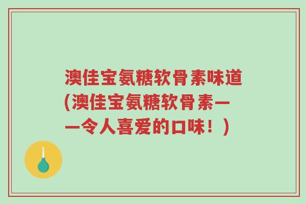澳佳宝氨糖软骨素味道(澳佳宝氨糖软骨素——令人喜爱的口味!)-第1张图片-超越 澳佳宝氨糖软骨素味道(澳佳宝氨糖软骨素——令人喜爱的口味!)-第1张图片-超越