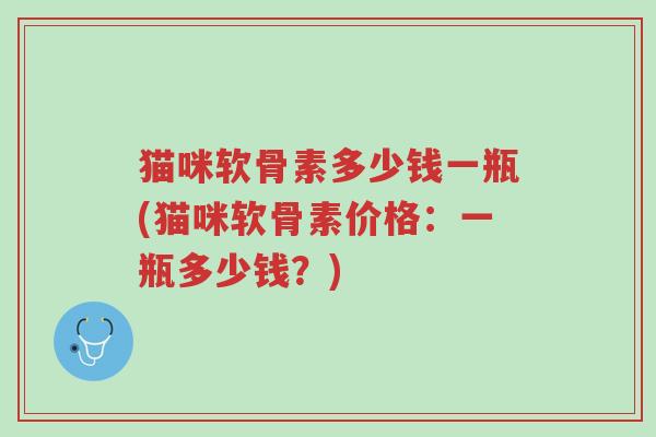 猫咪软骨素多少钱一瓶(猫咪软骨素价格：一瓶多少钱？)-第1张图片-超越