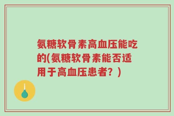 氨糖软骨素高血压能吃的(氨糖软骨素能否适用于高血压患者？)-第1张图片-超越