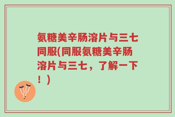 氨糖美辛肠溶片与三七同服(同服氨糖美辛肠溶片与三七,了解一下!)-第1张图片-超越 氨糖美辛肠溶片与三七同服(同服氨糖美辛肠溶片与三七,了解一下!)-第1张图片-超越