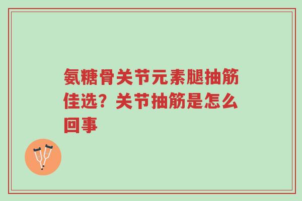 氨糖骨关节元素腿抽筋佳选?关节抽筋是怎么回事-第1张图片-超越 氨糖骨关节元素腿抽筋佳选?关节抽筋是怎么回事-第1张图片-超越