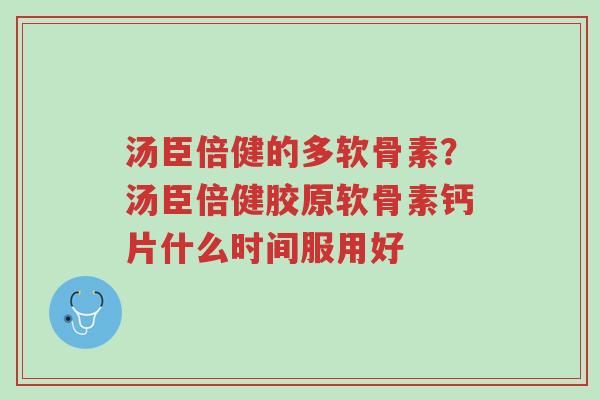 汤臣倍健的多软骨素?汤臣倍健胶原软骨素钙片什么时间服用好-第1张图片-超越 汤臣倍健的多软骨素?汤臣倍健胶原软骨素钙片什么时间服用好-第1张图片-超越