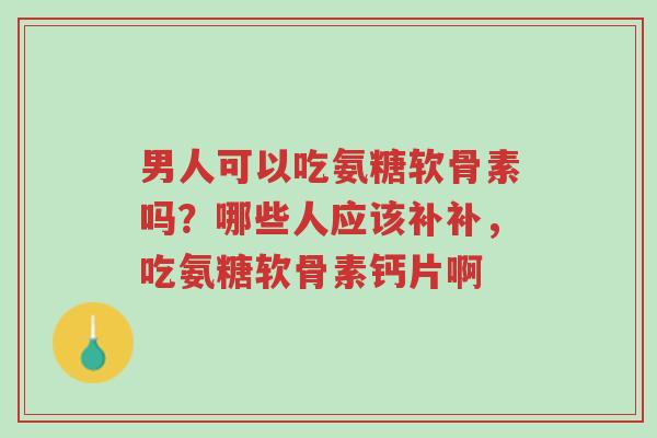 男人可以吃氨糖软骨素吗?哪些人应该补补,吃氨糖软骨素钙片啊-第1张图片-超越 男人可以吃氨糖软骨素吗?哪些人应该补补,吃氨糖软骨素钙片啊-第1张图片-超越