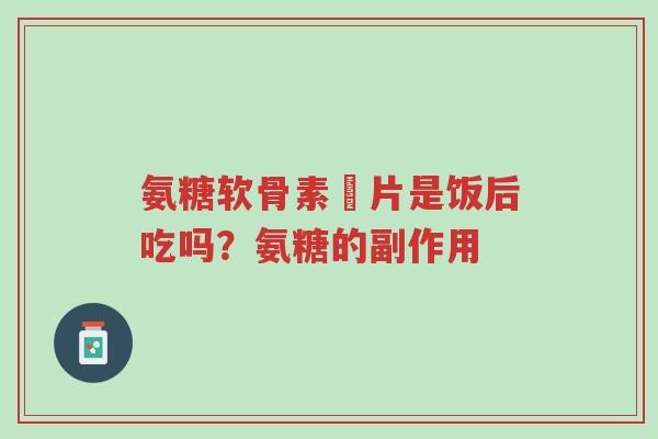 氨糖软骨素鈣片是饭后吃吗?氨糖的副作用-第1张图片-超越 氨糖软骨素鈣片是饭后吃吗?氨糖的副作用-第1张图片-超越