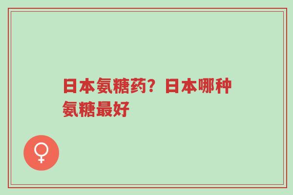 日本氨糖药?日本哪种氨糖最好-第1张图片-超越 日本氨糖药?日本哪种氨糖最好-第1张图片-超越