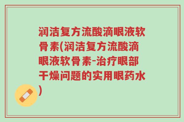 润洁复方流酸滴眼液软骨素(润洁复方流酸滴眼液软骨素-治疗眼部干燥问题的实用眼药水)-第1张图片-超越