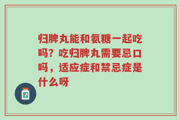 归脾丸能和氨糖一起吃吗?吃归脾丸需要忌口吗,适应症和禁忌症是什么呀-第1张图片-超越 归脾丸能和氨糖一起吃吗?吃归脾丸需要忌口吗,适应症和禁忌症是什么呀-第1张图片-超越