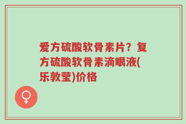 爱方硫酸软骨素片?复方硫酸软骨素滴眼液(乐敦莹)价格-第1张图片-超越 爱方硫酸软骨素片?复方硫酸软骨素滴眼液(乐敦莹)价格-第1张图片-超越