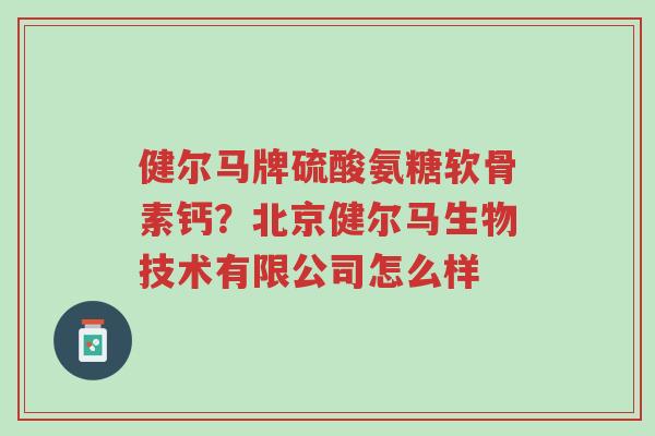 健尔马牌硫酸氨糖软骨素钙?北京健尔马生物技术有限公司怎么样-第1张图片-超越 健尔马牌硫酸氨糖软骨素钙?北京健尔马生物技术有限公司怎么样-第1张图片-超越