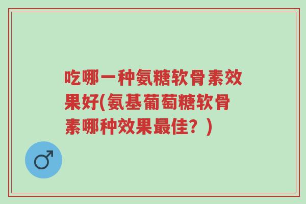 吃哪一种氨糖软骨素效果好(氨基葡萄糖软骨素哪种效果最佳?)-第1张图片-超越 吃哪一种氨糖软骨素效果好(氨基葡萄糖软骨素哪种效果最佳?)-第1张图片-超越
