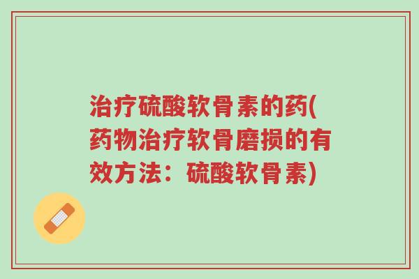 治疗硫酸软骨素的药(药物治疗软骨磨损的有效方法:硫酸软骨素)-第1张图片-超越 治疗硫酸软骨素的药(药物治疗软骨磨损的有效方法:硫酸软骨素)-第1张图片-超越