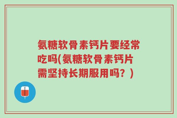 氨糖软骨素钙片要经常吃吗(氨糖软骨素钙片需坚持长期服用吗?)-第1张图片-超越 氨糖软骨素钙片要经常吃吗(氨糖软骨素钙片需坚持长期服用吗?)-第1张图片-超越