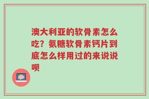 澳大利亚的软骨素怎么吃?氨糖软骨素钙片到底怎么样用过的来说说呗-第1张图片-超越 澳大利亚的软骨素怎么吃?氨糖软骨素钙片到底怎么样用过的来说说呗-第1张图片-超越