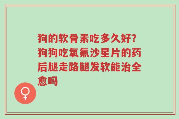 狗的软骨素吃多久好?狗狗吃氧氟沙星片的药后腿走路腿发软能治全愈吗-第1张图片-超越 狗的软骨素吃多久好?狗狗吃氧氟沙星片的药后腿走路腿发软能治全愈吗-第1张图片-超越