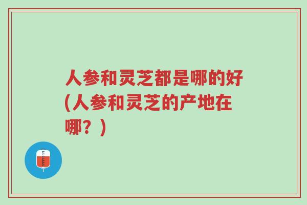 人参和灵芝都是哪的好(人参和灵芝的产地在哪?)-第1张图片-超越 人参和灵芝都是哪的好(人参和灵芝的产地在哪?)-第1张图片-超越