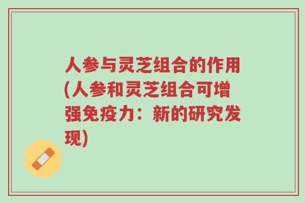 人参与灵芝组合的作用(人参和灵芝组合可增强免疫力:新的研究发现)-第1张图片-超越 人参与灵芝组合的作用(人参和灵芝组合可增强免疫力:新的研究发现)-第1张图片-超越