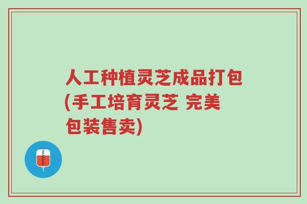 人工种植灵芝成品打包(手工培育灵芝 完美包装售卖)-第1张图片-超越 人工种植灵芝成品打包(手工培育灵芝 完美包装售卖)-第1张图片-超越