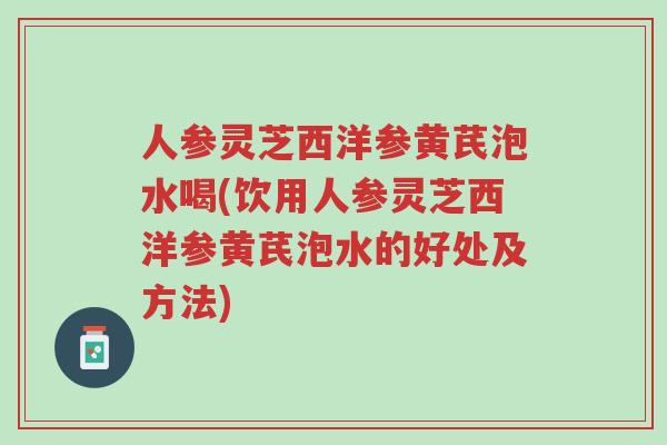 人参灵芝西洋参黄芪泡水喝(饮用人参灵芝西洋参黄芪泡水的好处及方法)-第1张图片-超越 人参灵芝西洋参黄芪泡水喝(饮用人参灵芝西洋参黄芪泡水的好处及方法)-第1张图片-超越
