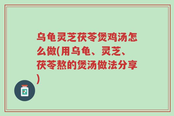乌龟灵芝茯苓煲鸡汤怎么做(用乌龟、灵芝、茯苓熬的煲汤做法分享)-第1张图片-超越 乌龟灵芝茯苓煲鸡汤怎么做(用乌龟、灵芝、茯苓熬的煲汤做法分享)-第1张图片-超越