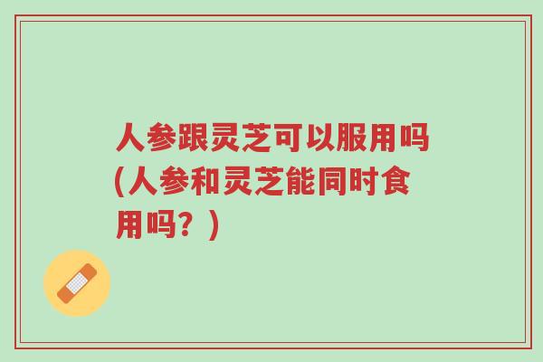 人参跟灵芝可以服用吗(人参和灵芝能同时食用吗?)-第1张图片-超越 人参跟灵芝可以服用吗(人参和灵芝能同时食用吗?)-第1张图片-超越