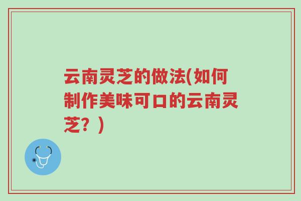 云南灵芝的做法(如何制作美味可口的云南灵芝？)-第1张图片-超越