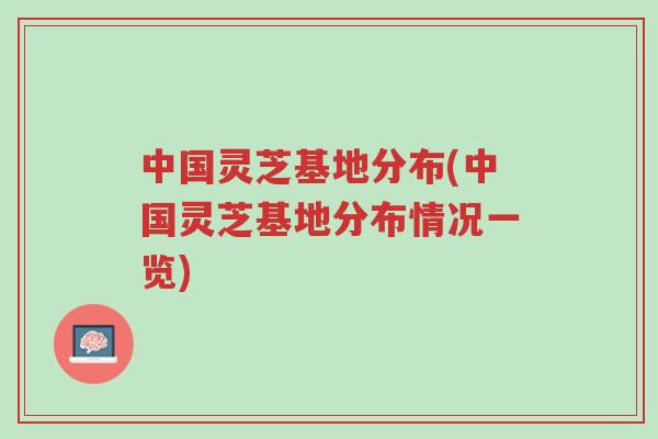 中国灵芝基地分布(中国灵芝基地分布情况一览)-第1张图片-超越 中国灵芝基地分布(中国灵芝基地分布情况一览)-第1张图片-超越