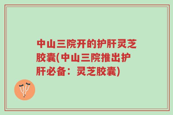 中山三院开的护肝灵芝胶囊(中山三院推出护肝必备:灵芝胶囊)-第1张图片-超越 中山三院开的护肝灵芝胶囊(中山三院推出护肝必备:灵芝胶囊)-第1张图片-超越