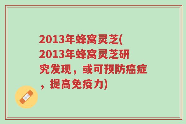 2013年蜂窝灵芝(2013年蜂窝灵芝研究发现,或可预防癌症,提高免疫力)-第1张图片-超越 2013年蜂窝灵芝(2013年蜂窝灵芝研究发现,或可预防癌症,提高免疫力)-第1张图片-超越