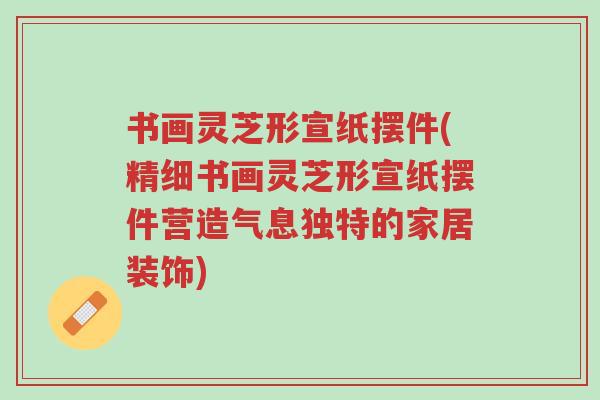 书画灵芝形宣纸摆件(精细书画灵芝形宣纸摆件营造气息独特的家居装饰)-第1张图片-超越 书画灵芝形宣纸摆件(精细书画灵芝形宣纸摆件营造气息独特的家居装饰)-第1张图片-超越