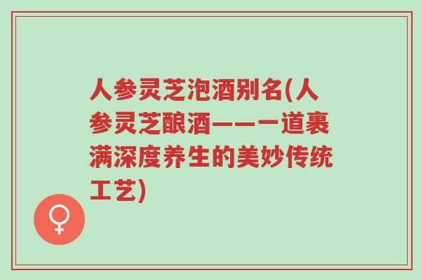 人参灵芝泡酒别名(人参灵芝酿酒——一道裹满深度养生的美妙传统工艺)-第1张图片-超越 人参灵芝泡酒别名(人参灵芝酿酒——一道裹满深度养生的美妙传统工艺)-第1张图片-超越