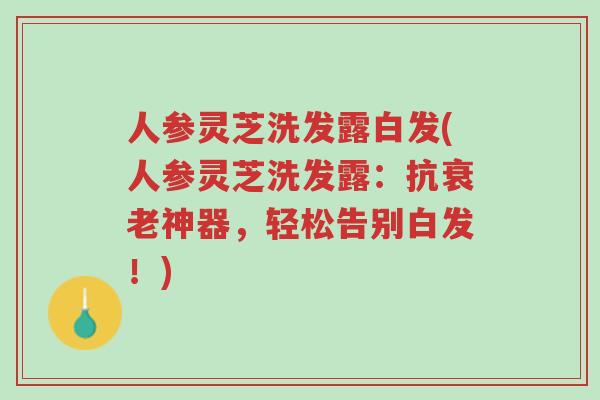 人参灵芝洗发露白发(人参灵芝洗发露:抗衰老神器,轻松告别白发!)-第1张图片-超越 人参灵芝洗发露白发(人参灵芝洗发露:抗衰老神器,轻松告别白发!)-第1张图片-超越