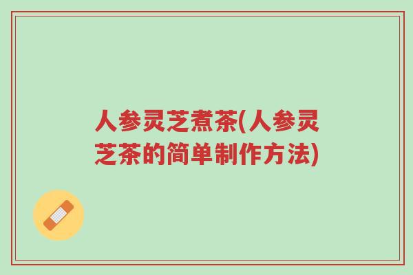 人参灵芝煮茶(人参灵芝茶的简单制作方法)-第1张图片-超越 人参灵芝煮茶(人参灵芝茶的简单制作方法)-第1张图片-超越
