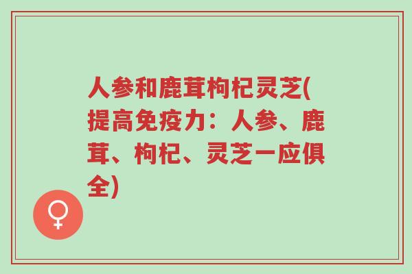 人参和鹿茸枸杞灵芝(提高免疫力:人参、鹿茸、枸杞、灵芝一应俱全)-第1张图片-超越 人参和鹿茸枸杞灵芝(提高免疫力:人参、鹿茸、枸杞、灵芝一应俱全)-第1张图片-超越
