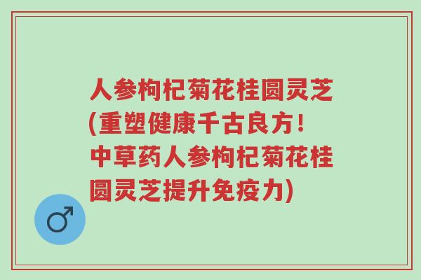 人参枸杞菊花桂圆灵芝(重塑健康千古良方!中草药人参枸杞菊花桂圆灵芝提升免疫力)-第1张图片-超越 人参枸杞菊花桂圆灵芝(重塑健康千古良方!中草药人参枸杞菊花桂圆灵芝提升免疫力)-第1张图片-超越