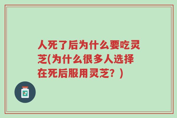 人死了后为什么要吃灵芝(为什么很多人选择在死后服用灵芝?)-第1张图片-超越 人死了后为什么要吃灵芝(为什么很多人选择在死后服用灵芝?)-第1张图片-超越