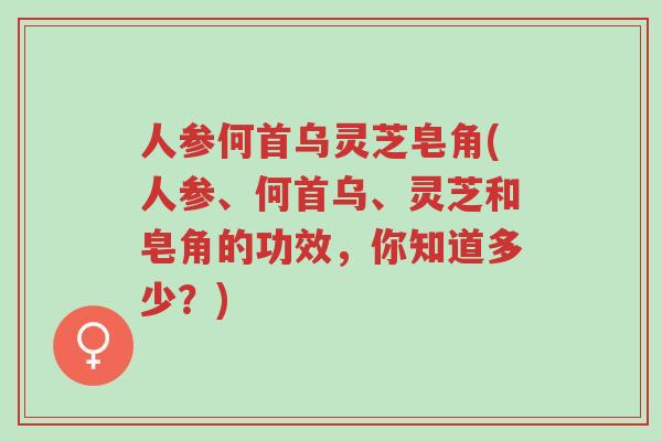 人参何首乌灵芝皂角(人参、何首乌、灵芝和皂角的功效,你知道多少?)-第1张图片-超越 人参何首乌灵芝皂角(人参、何首乌、灵芝和皂角的功效,你知道多少?)-第1张图片-超越