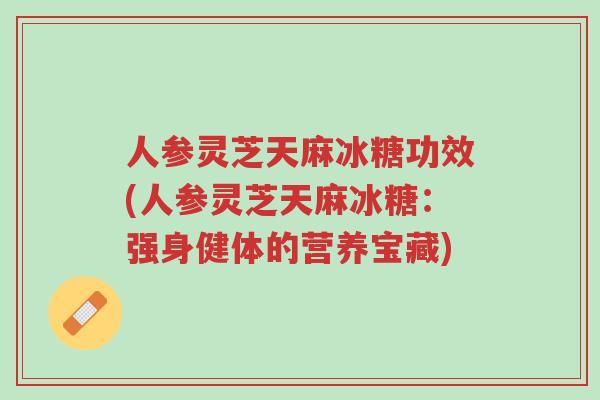人参灵芝天麻冰糖功效(人参灵芝天麻冰糖:强身健体的营养宝藏)-第1张图片-超越 人参灵芝天麻冰糖功效(人参灵芝天麻冰糖:强身健体的营养宝藏)-第1张图片-超越