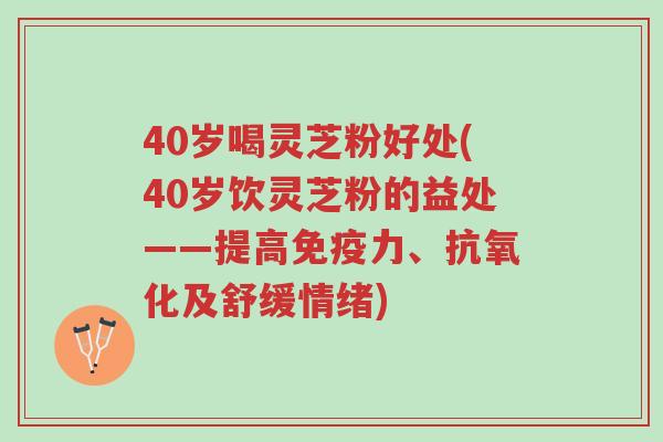 40岁喝灵芝粉好处(40岁饮灵芝粉的益处——提高免疫力、抗氧化及舒缓情绪)-第1张图片-超越 40岁喝灵芝粉好处(40岁饮灵芝粉的益处——提高免疫力、抗氧化及舒缓情绪)-第1张图片-超越